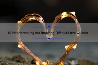 10 Heartbreaking but Inspiring Difficult Love Quotes to Help You Through Tough Times [Personal Stories and Practical Tips Included]