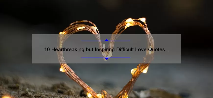 10 Heartbreaking but Inspiring Difficult Love Quotes to Help You Through Tough Times [Personal Stories and Practical Tips Included]