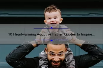 10 Heartwarming Adoptive Father Quotes to Inspire Your Parenting Journey [Plus Tips for Navigating Adoption]