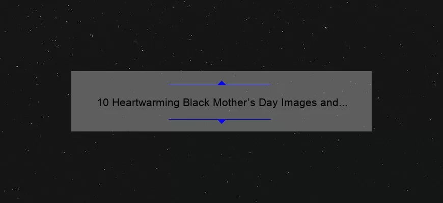 10 Heartwarming Black Mother’s Day Images and Quotes to Celebrate the Strong Women in Your Life [Plus Tips for Finding the Perfect Gift]