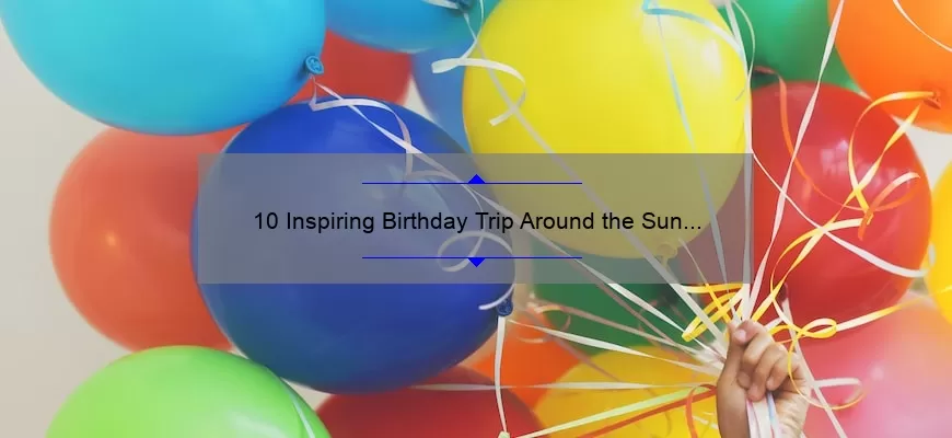10 Inspiring Birthday Trip Around the Sun Quotes [Plus Tips for Planning Your Perfect Celebration]