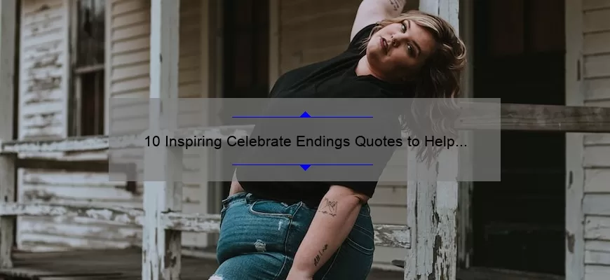 10 Inspiring Celebrate Endings Quotes to Help You Embrace Change [Plus Tips for Moving Forward]