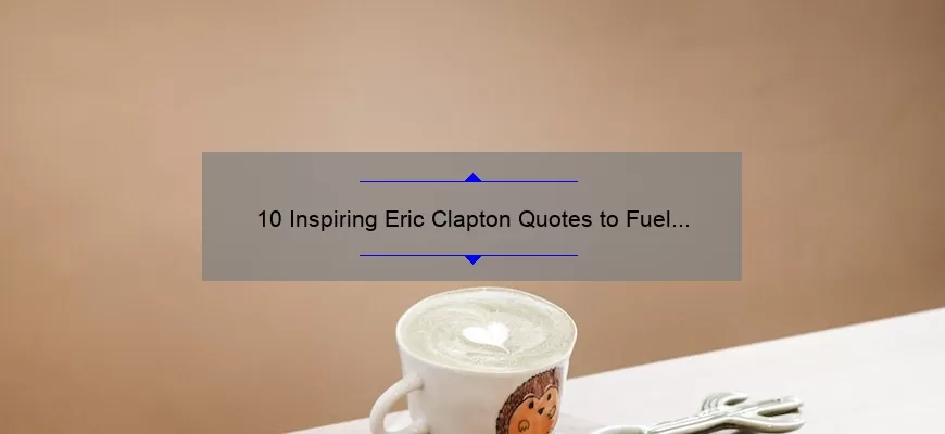 10 Inspiring Eric Clapton Quotes to Fuel Your Passion [Plus Tips on How to Apply Them to Your Life]