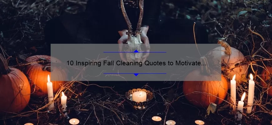 10 Inspiring Fall Cleaning Quotes to Motivate Your Tidy-Up Efforts [Plus Expert Tips and Tricks]