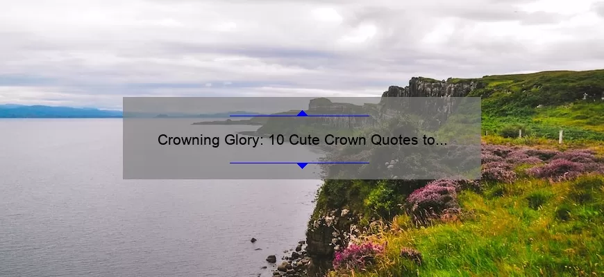 Crowning Glory: 10 Cute Crown Quotes to Inspire Your Inner Queen [Plus Tips on How to Rock Your Crown]