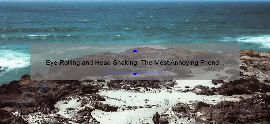 Eye-Rolling and Head-Shaking: The Most Annoying Friend Quotes We All Know Too Well