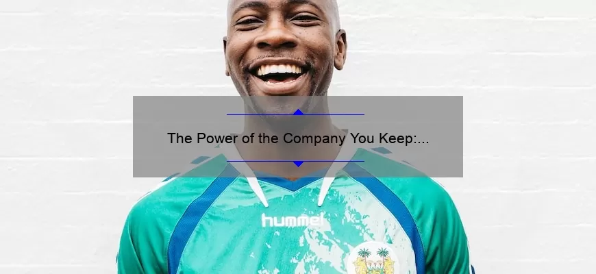 The Power of the Company You Keep: How Surrounding Yourself with the Right People Can Transform Your Life [Plus Actionable Tips and Inspiring Stories]