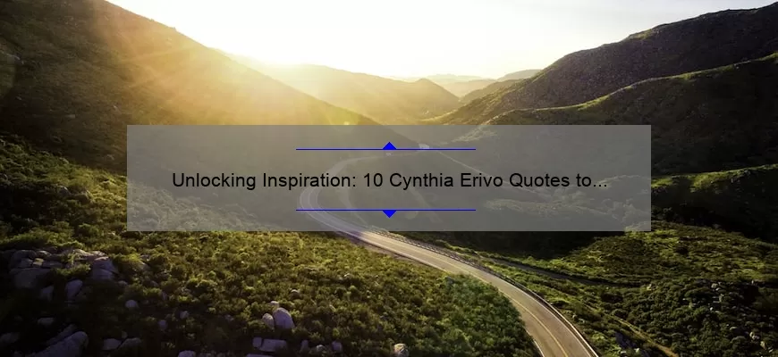 Unlocking Inspiration: 10 Cynthia Erivo Quotes to Empower Your Journey [Plus Tips for Applying Them to Your Life]